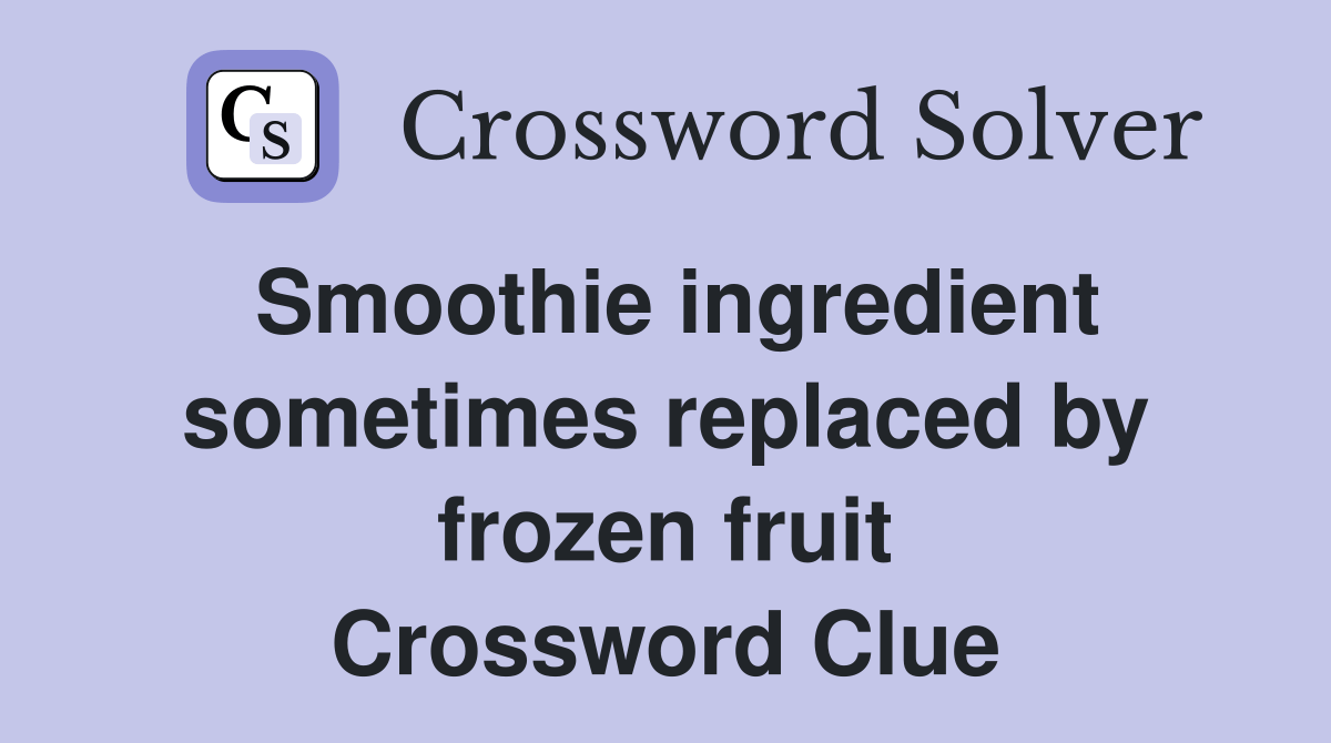 Smoothie ingredient sometimes replaced by frozen fruit Crossword Clue